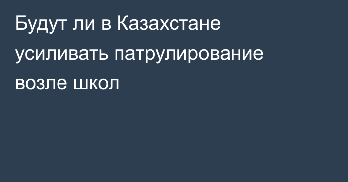 Будут ли в Казахстане усиливать патрулирование возле школ