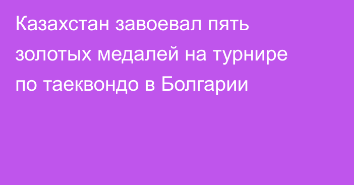Казахстан завоевал пять золотых медалей на турнире по таеквондо в Болгарии