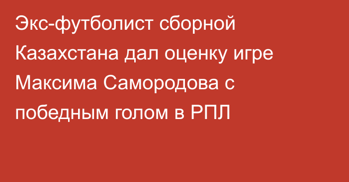 Экс-футболист сборной Казахстана дал оценку игре Максима Самородова с победным голом в РПЛ