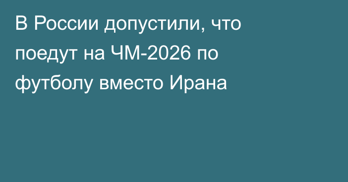 В России допустили, что поедут на ЧМ-2026 по футболу вместо Ирана