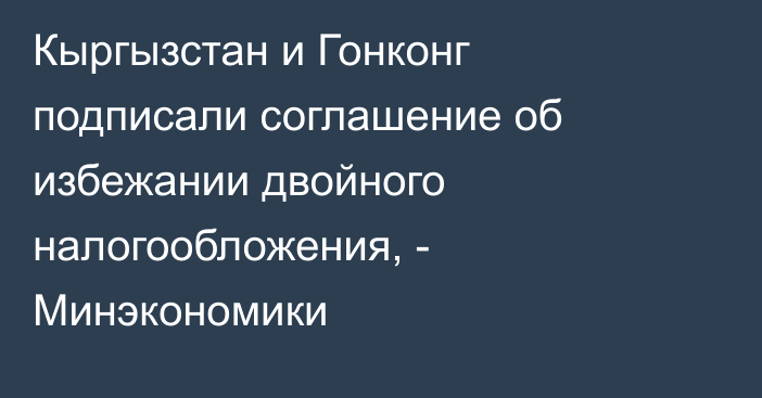 Кыргызстан и Гонконг подписали соглашение об избежании двойного налогообложения, - Минэкономики