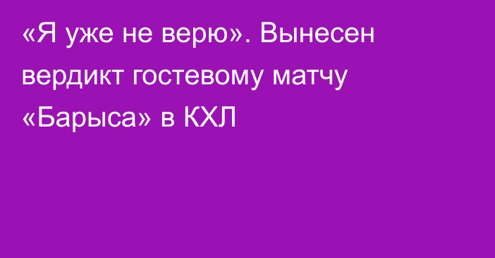 «Я уже не верю». Вынесен вердикт гостевому матчу «Барыса» в КХЛ