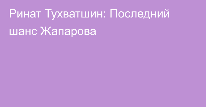 Ринат Тухватшин: Последний шанс Жапарова