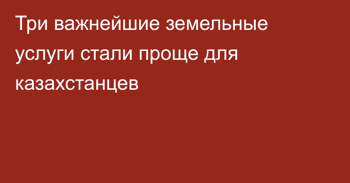 Три важнейшие земельные услуги стали проще для казахстанцев