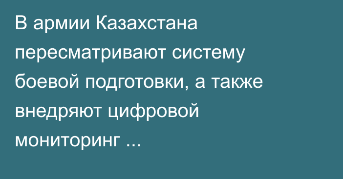В армии Казахстана пересматривают систему боевой подготовки, а также внедряют цифровой мониторинг морально-психологического состояния