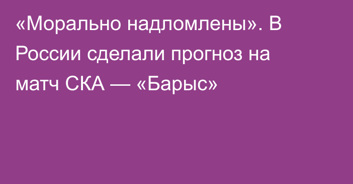 «Морально надломлены». В России сделали прогноз на матч СКА — «Барыс»