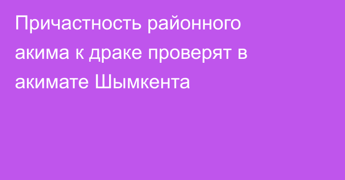 Причастность районного акима к драке проверят в акимате Шымкента