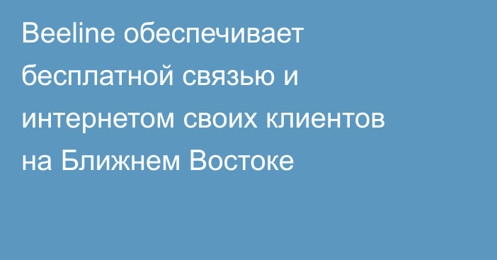 Beeline обеспечивает бесплатной связью и интернетом своих клиентов на Ближнем Востоке