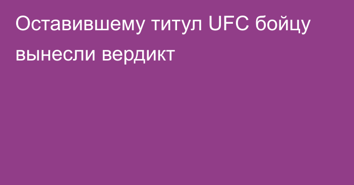 Оставившему титул UFC бойцу вынесли вердикт