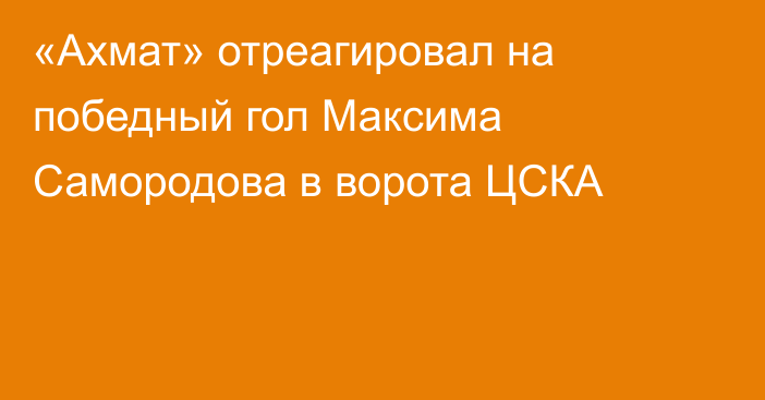 «Ахмат» отреагировал на победный гол Максима Самородова в ворота ЦСКА