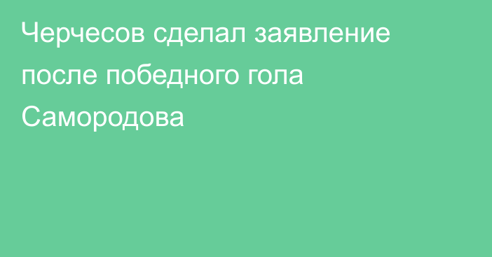 Черчесов сделал заявление после победного гола Самородова