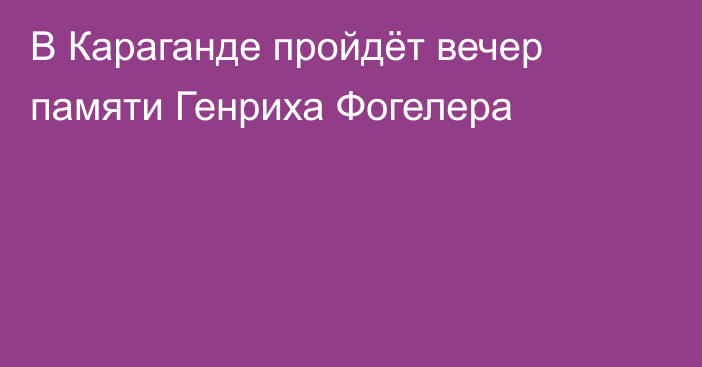 В Караганде пройдёт вечер памяти Генриха Фогелера