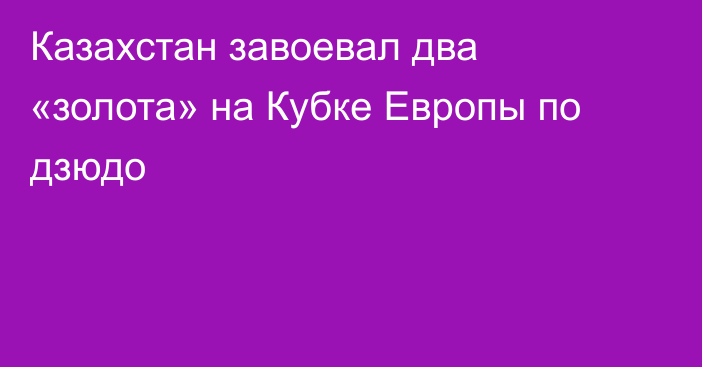 Казахстан завоевал два «золота» на Кубке Европы по дзюдо