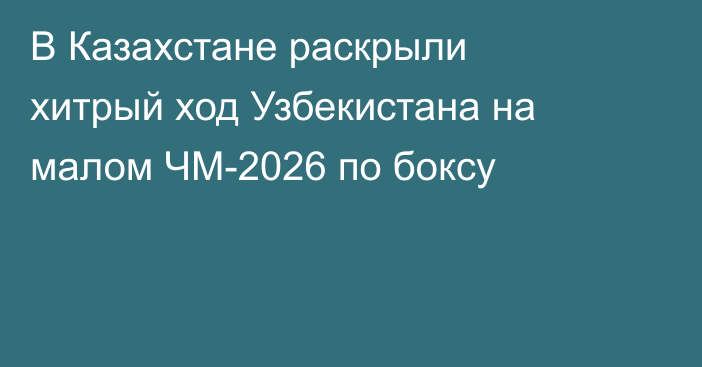 В Казахстане раскрыли хитрый ход Узбекистана на малом ЧМ-2026 по боксу