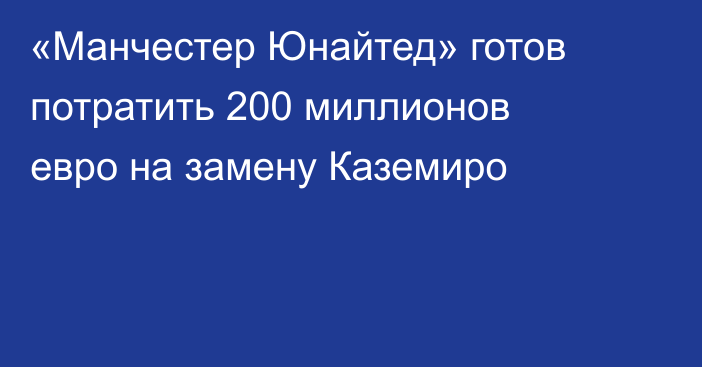 «Манчестер Юнайтед» готов потратить 200 миллионов евро на замену Каземиро