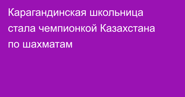 Карагандинская школьница стала чемпионкой Казахстана по шахматам