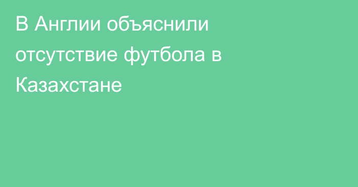 В Англии объяснили отсутствие футбола в Казахстане