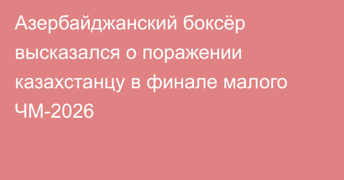 Азербайджанский боксёр высказался о поражении казахстанцу в финале малого ЧМ-2026