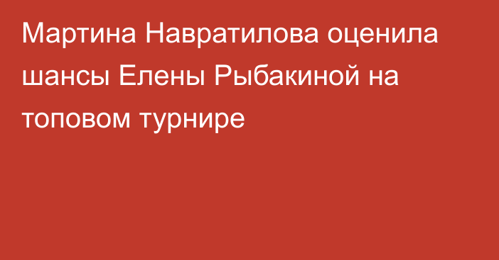 Мартина Навратилова оценила шансы Елены Рыбакиной на топовом турнире
