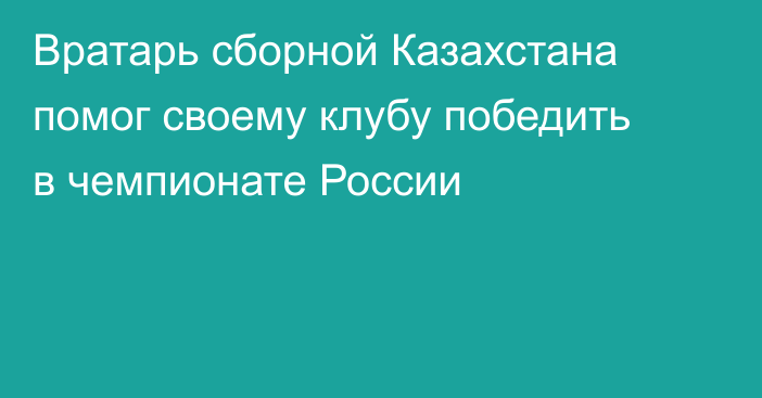 Вратарь сборной Казахстана помог своему клубу победить в чемпионате России