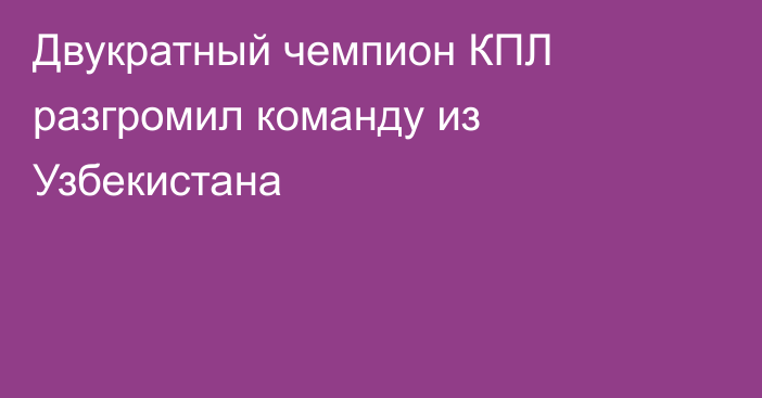 Двукратный чемпион КПЛ разгромил команду из Узбекистана