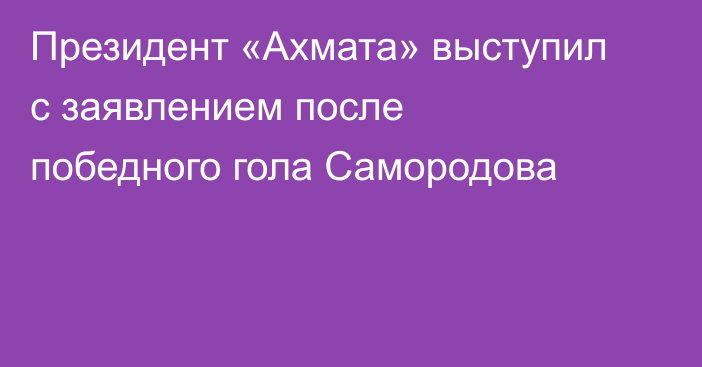 Президент «Ахмата» выступил с заявлением после победного гола Самородова