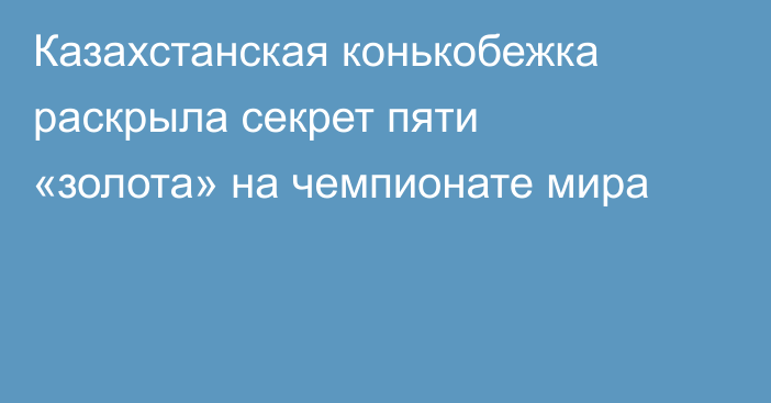 Казахстанская конькобежка раскрыла секрет пяти «золота» на чемпионате мира