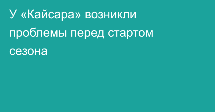 У «Кайсара» возникли проблемы перед стартом сезона