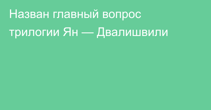 Назван главный вопрос трилогии Ян — Двалишвили