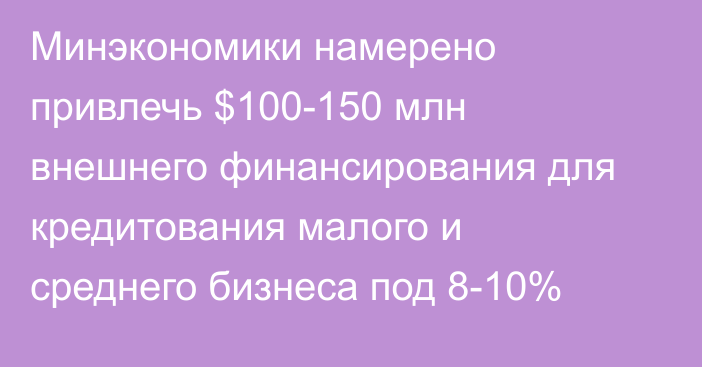 Минэкономики намерено привлечь $100-150 млн внешнего финансирования для кредитования малого и среднего бизнеса под 8-10%