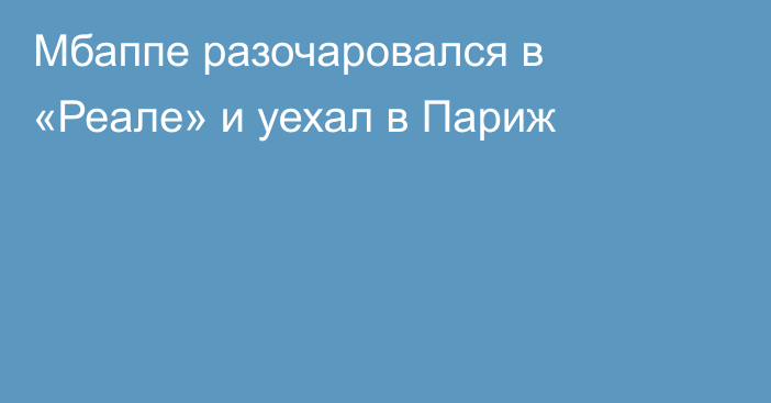 Мбаппе разочаровался в «Реале» и уехал в Париж