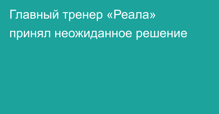 Главный тренер «Реала» принял неожиданное решение