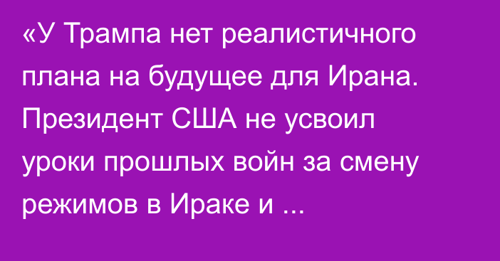 «У Трампа нет реалистичного плана на будущее для Ирана. Президент США не усвоил уроки прошлых войн за смену режимов в Ираке и Афганистане» — Financial Times
