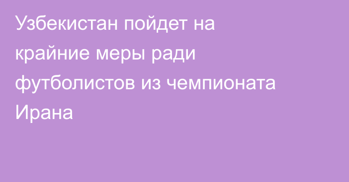 Узбекистан пойдет на крайние меры ради футболистов из чемпионата Ирана
