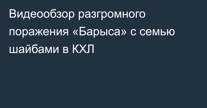 Видеообзор разгромного поражения «Барыса» с семью шайбами в КХЛ