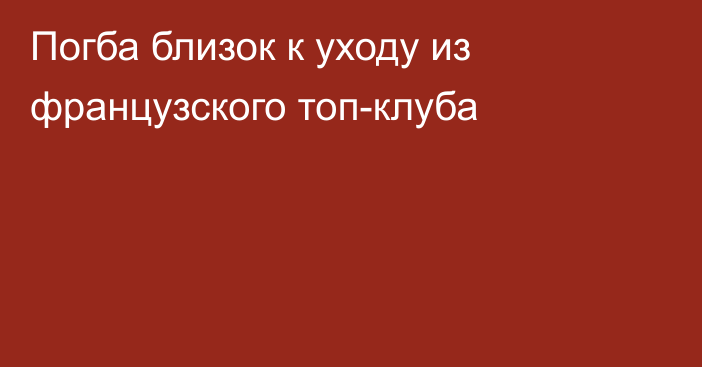 Погба близок к уходу из французского топ-клуба
