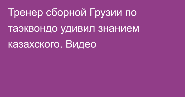 Тренер сборной Грузии по таэквондо удивил знанием казахского. Видео