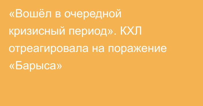 «Вошёл в очередной кризисный период». КХЛ отреагировала на поражение «Барыса»