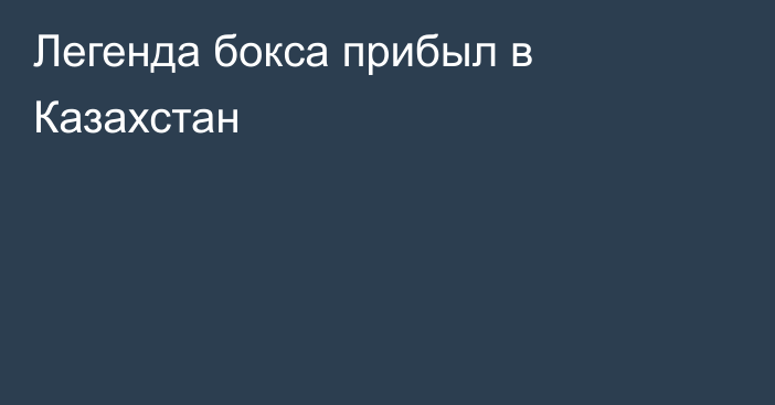 Легенда бокса прибыл в Казахстан