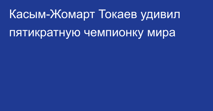 Касым-Жомарт Токаев удивил пятикратную чемпионку мира
