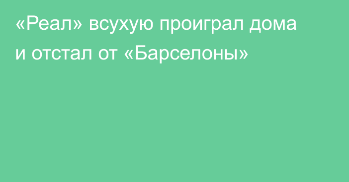 «Реал» всухую проиграл дома и отстал от «Барселоны»