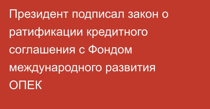 Президент подписал закон о ратификации кредитного соглашения с Фондом международного развития ОПЕК