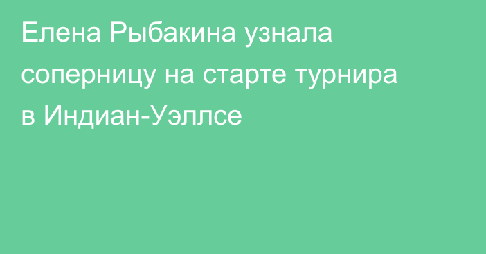 Елена Рыбакина узнала соперницу на старте турнира в Индиан-Уэллсе