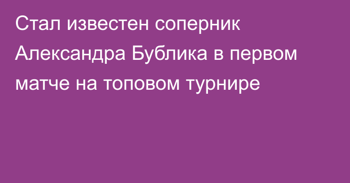 Стал известен соперник Александра Бублика в первом матче на топовом турнире