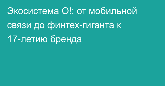 Экосистема О!: от мобильной связи до финтех-гиганта к 17-летию бренда