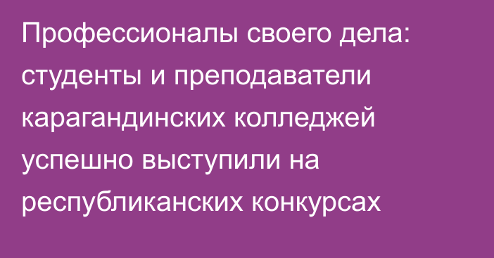 Профессионалы своего дела: студенты и преподаватели карагандинских колледжей успешно выступили на республиканских конкурсах