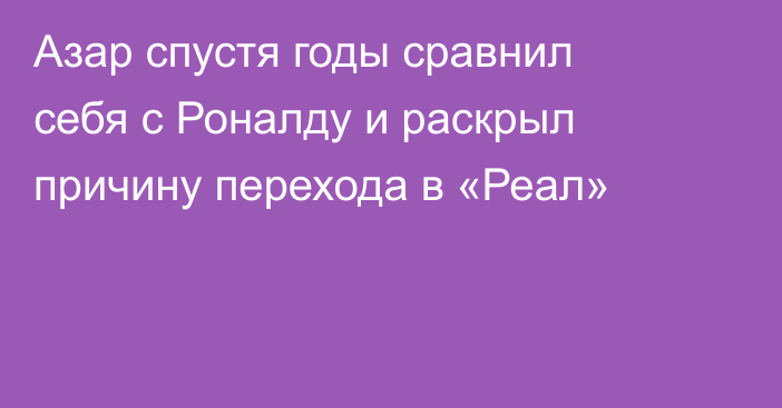 Азар спустя годы сравнил себя с Роналду и раскрыл причину перехода в «Реал»