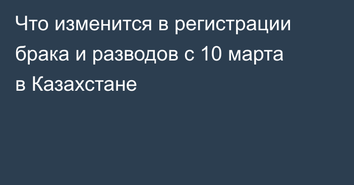 Что изменится в регистрации брака и разводов с 10 марта в Казахстане