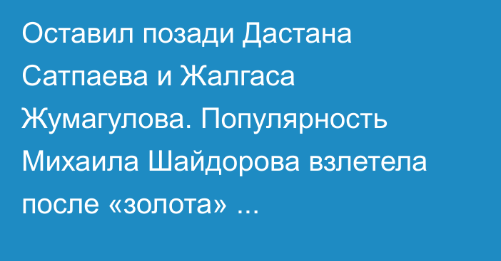 Оставил позади Дастана Сатпаева и Жалгаса Жумагулова. Популярность Михаила Шайдорова взлетела после «золота» Олимпиады-2026