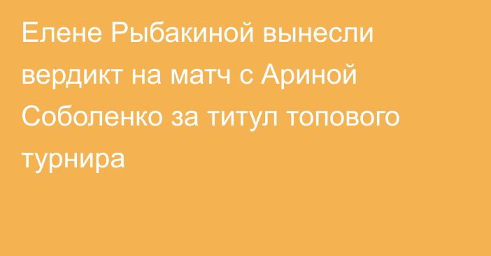 Елене Рыбакиной вынесли вердикт на матч с Ариной Соболенко за титул топового турнира